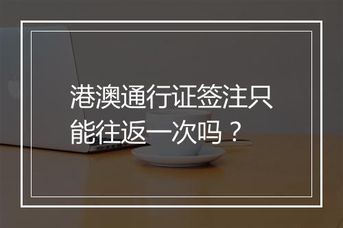 港澳通行证签注只能往返一次吗？