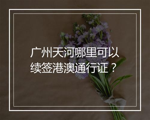 广州天河哪里可以续签港澳通行证？