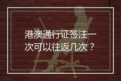港澳通行证签注一次可以往返几次？