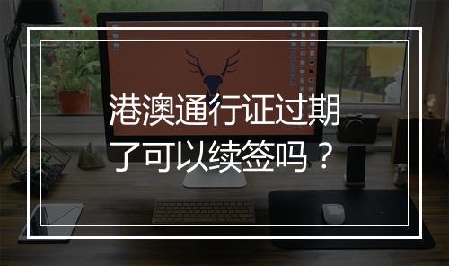 港澳通行证过期了可以续签吗？