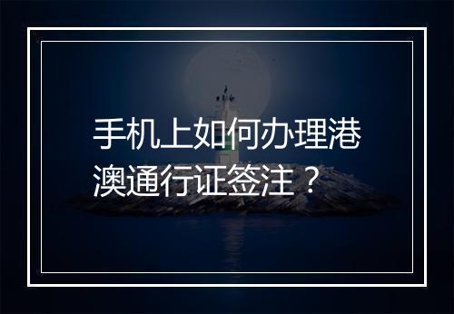 手机上如何办理港澳通行证签注？