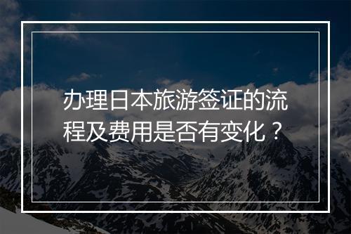 办理日本旅游签证的流程及费用是否有变化？