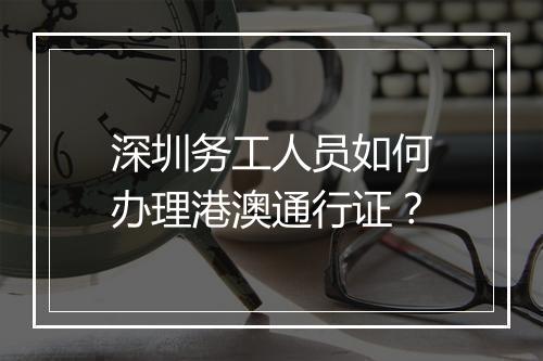 深圳务工人员如何办理港澳通行证？