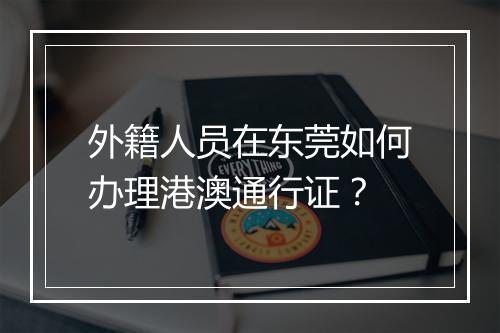 外籍人员在东莞如何办理港澳通行证？