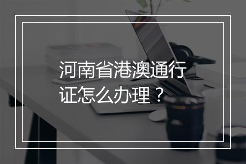 河南省港澳通行证怎么办理？