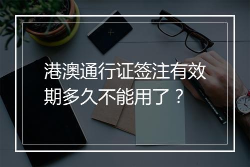 港澳通行证签注有效期多久不能用了？