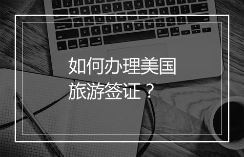 如何办理美国旅游签证？