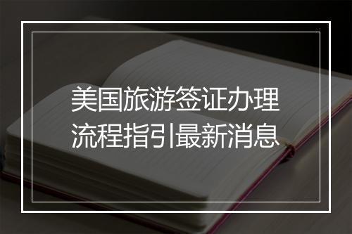 美国旅游签证办理流程指引最新消息