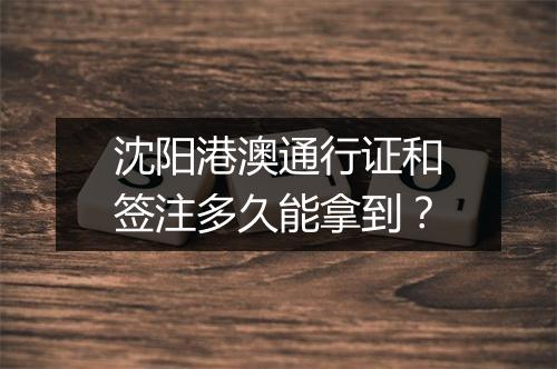 沈阳港澳通行证和签注多久能拿到？