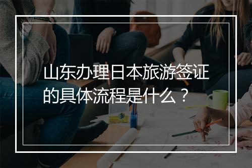 山东办理日本旅游签证的具体流程是什么？