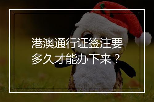 港澳通行证签注要多久才能办下来？