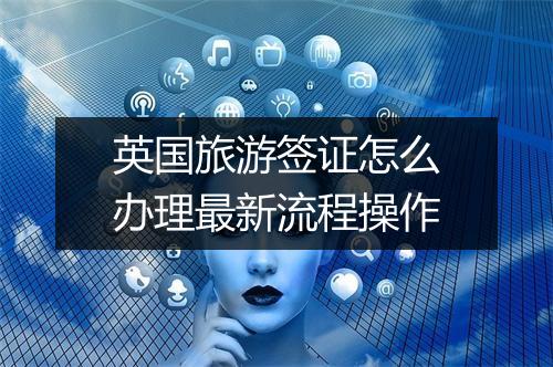 英国旅游签证怎么办理最新流程操作