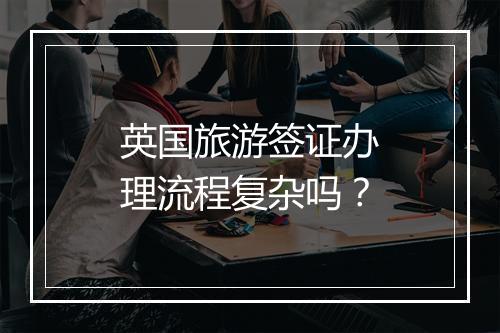 英国旅游签证办理流程复杂吗？