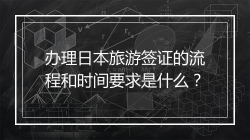 办理日本旅游签证的流程和时间要求是什么？