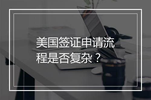 美国签证申请流程是否复杂？