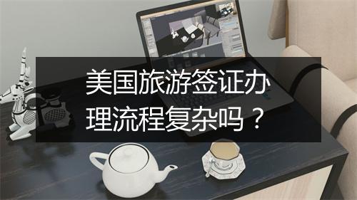 美国旅游签证办理流程复杂吗？
