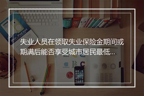 失业人员在领取失业保险金期间或期满后能否享受城市居民最低生活保障待遇?