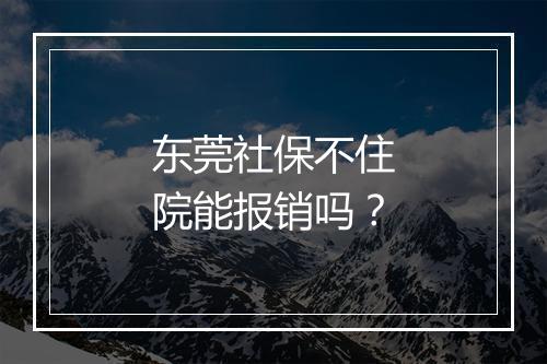 东莞社保不住院能报销吗？