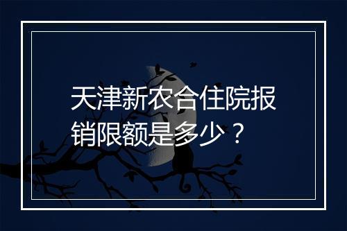 天津新农合住院报销限额是多少？