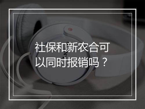 社保和新农合可以同时报销吗？