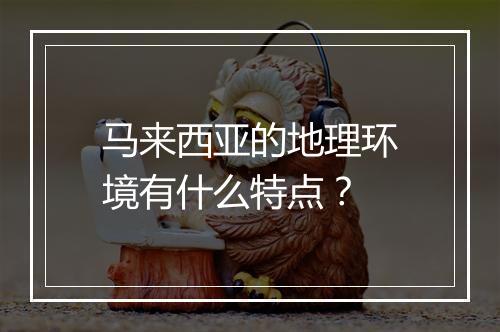 马来西亚的地理环境有什么特点？