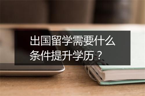 出国留学需要什么条件提升学历？