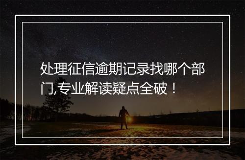 处理征信逾期记录找哪个部门,专业解读疑点全破！