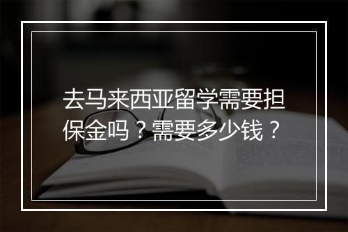 去马来西亚留学需要担保金吗？需要多少钱？