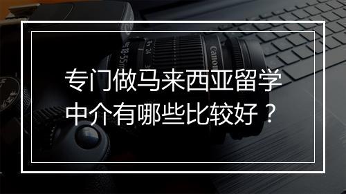 专门做马来西亚留学中介有哪些比较好？