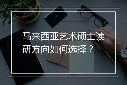 马来西亚艺术硕士读研方向如何选择？