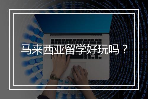 马来西亚留学好玩吗？