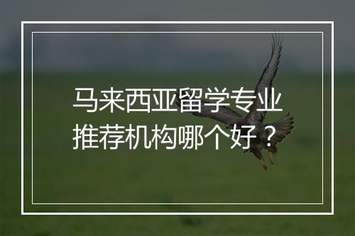 马来西亚留学专业推荐机构哪个好？