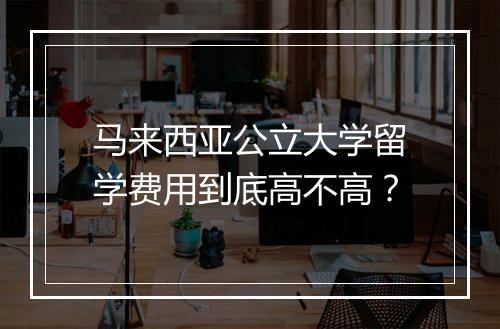 马来西亚公立大学留学费用到底高不高？