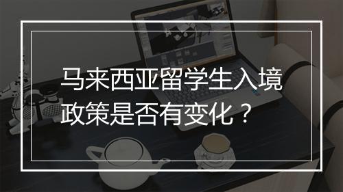 马来西亚留学生入境政策是否有变化？