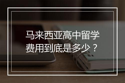 马来西亚高中留学费用到底是多少？