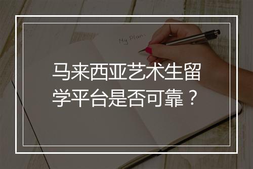 马来西亚艺术生留学平台是否可靠？