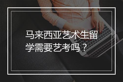 马来西亚艺术生留学需要艺考吗？
