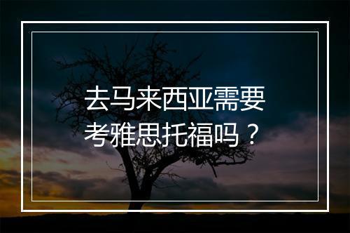去马来西亚需要考雅思托福吗？