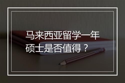 马来西亚留学一年硕士是否值得？