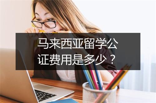马来西亚留学公证费用是多少？