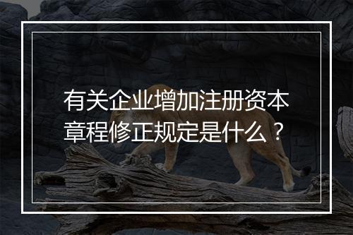 有关企业增加注册资本章程修正规定是什么？