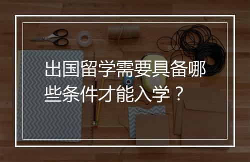 出国留学需要具备哪些条件才能入学？