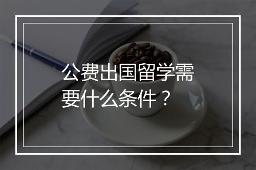 公费出国留学需要什么条件？