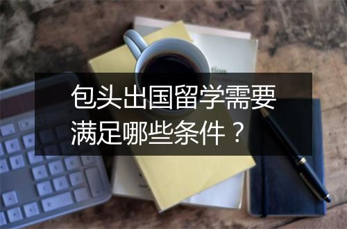 包头出国留学需要满足哪些条件？