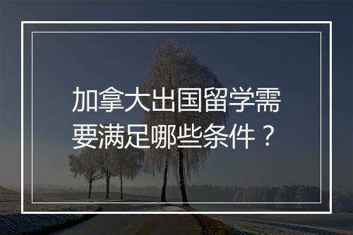加拿大出国留学需要满足哪些条件？