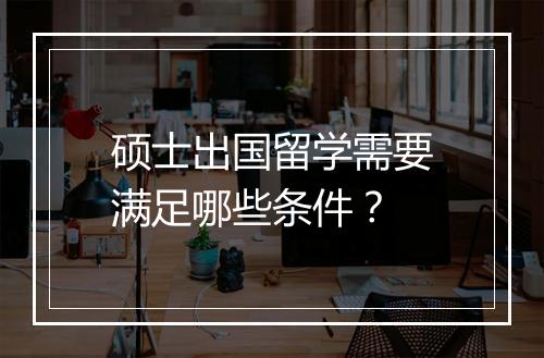 硕士出国留学需要满足哪些条件？
