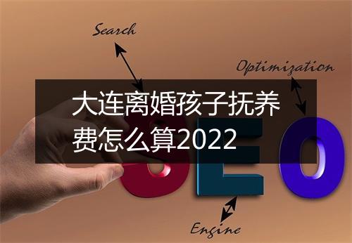 大连离婚孩子抚养费怎么算2022