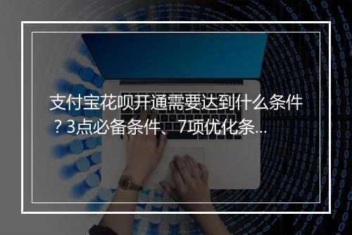 支付宝花呗开通需要达到什么条件？3点必备条件、7项优化条件