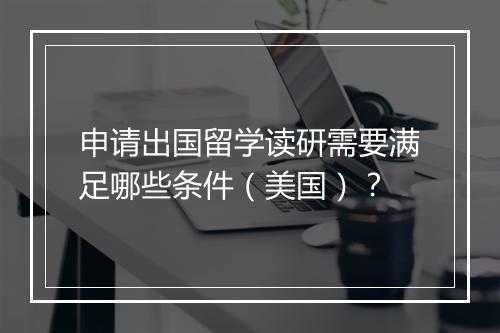 申请出国留学读研需要满足哪些条件（美国）？