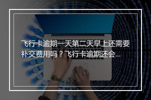飞行卡逾期一天第二天早上还需要补交费用吗？飞行卡逾期还会被封号吗？
